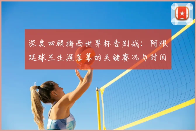 深度回顾梅西世界杯告别战：阿根廷球王生涯落幕的关键赛况与时间