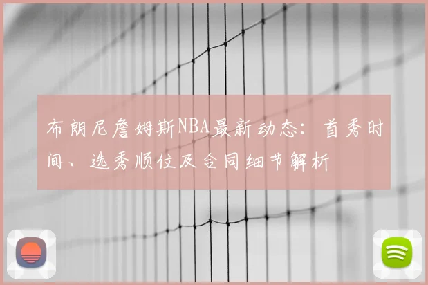 布朗尼詹姆斯NBA最新动态：首秀时间、选秀顺位及合同细节解析
