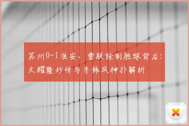 苏州0-1淮安,曹朕铨制胜球背后:文耀隆妙传与李韩风神扑解析