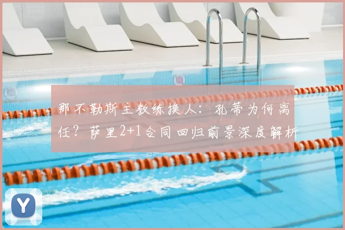 那不勒斯主教练换人：孔蒂为何离任？萨里2+1合同回归前景深度解析