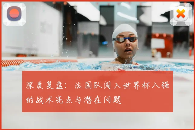 深度复盘：法国队闯入世界杯八强的战术亮点与潜在问题