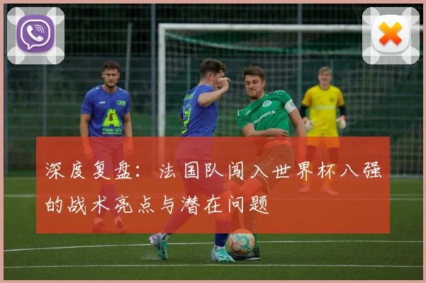 深度复盘:法国队闯入世界杯八强的战术亮点与潜在问题