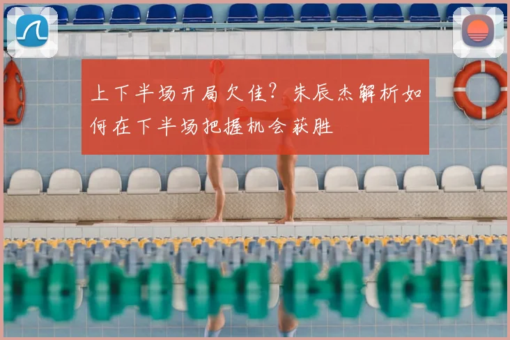 上下半场开局欠佳？朱辰杰解析如何在下半场把握机会获胜