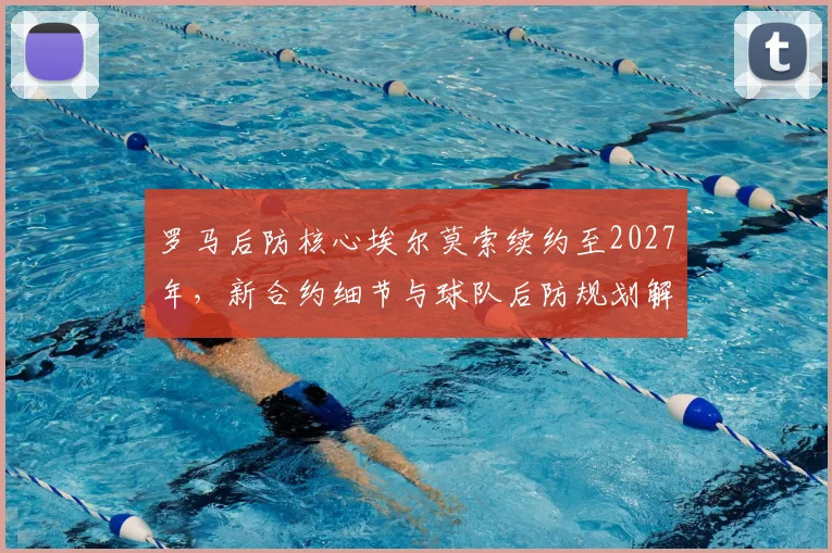 罗马后防核心埃尔莫索续约至2027年，新合约细节与球队后防规划解读