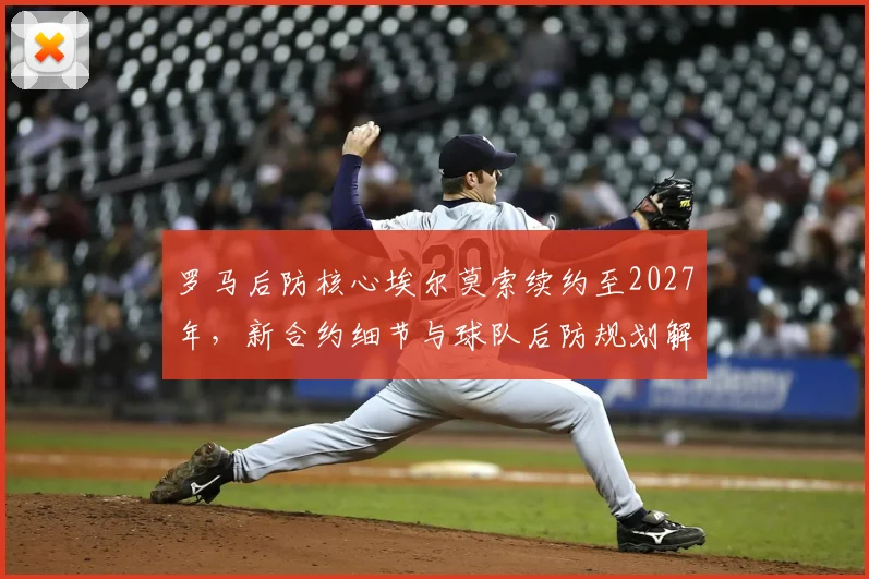 罗马后防核心埃尔莫索续约至2027年,新合约细节与球队后防规划解读