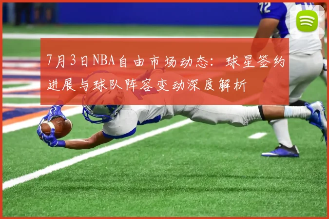 7月3日NBA自由市场动态:球星签约进展与球队阵容变动深度解析