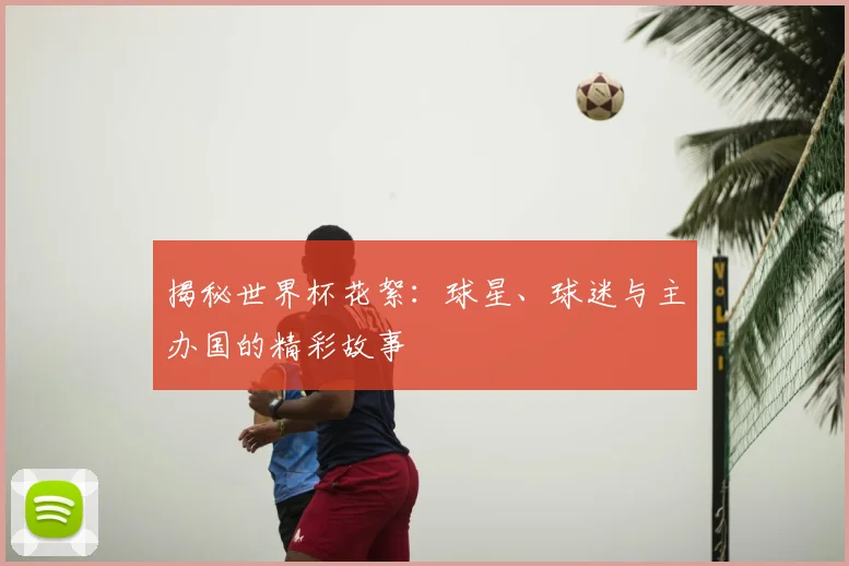 揭秘世界杯花絮：球星、球迷与主办国的精彩故事