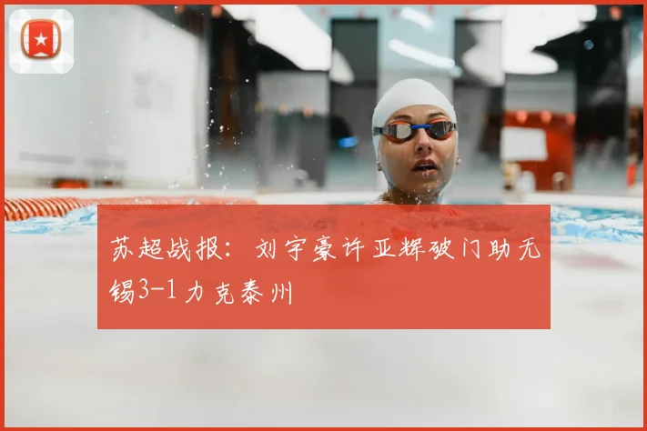 苏超战报:刘宇豪许亚辉破门助无锡3-1力克泰州