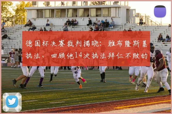 德国杯决赛裁判揭晓：雅布隆斯基执法，回顾他14次执法拜仁不败的传奇记录与执法特点